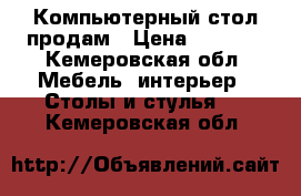 Компьютерный стол продам › Цена ­ 1 000 - Кемеровская обл. Мебель, интерьер » Столы и стулья   . Кемеровская обл.